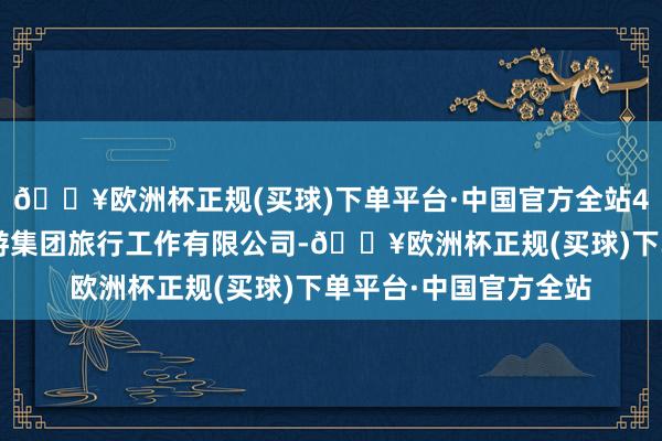 🔥欧洲杯正规(买球)下单平台·中国官方全站46家单元包括中国旅游集团旅行工作有限公司-🔥欧洲杯正规(买球)下单平台·中国官方全站