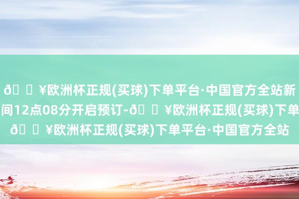 🔥欧洲杯正规(买球)下单平台·中国官方全站新机将在11月18日午间12点08分开启预订-🔥欧洲杯正规(买球)下单平台·中国官方全站