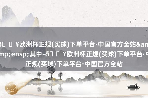 🔥欧洲杯正规(买球)下单平台·中国官方全站&ensp;&ensp;其中-🔥欧洲杯正规(买球)下单平台·中国官方全站