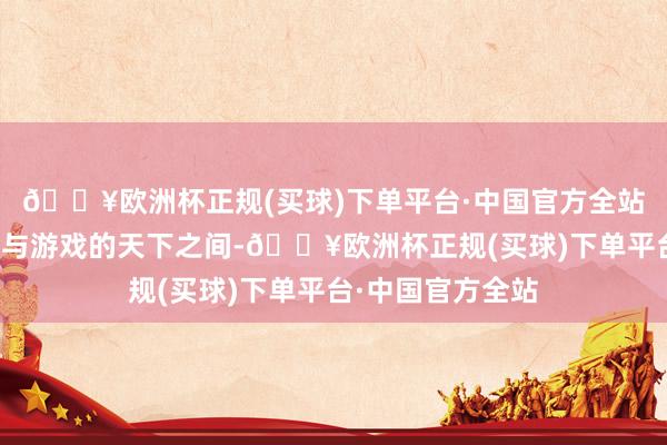 🔥欧洲杯正规(买球)下单平台·中国官方全站他们穿梭于执行与游戏的天下之间-🔥欧洲杯正规(买球)下单平台·中国官方全站