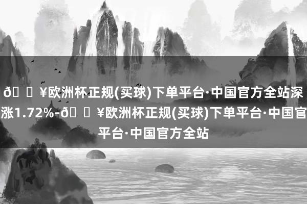 🔥欧洲杯正规(买球)下单平台·中国官方全站深证成指涨1.72%-🔥欧洲杯正规(买球)下单平台·中国官方全站