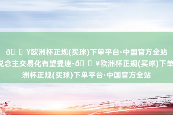 🔥欧洲杯正规(买球)下单平台·中国官方全站东说念主形机器东说念主交易化有望提速-🔥欧洲杯正规(买球)下单平台·中国官方全站