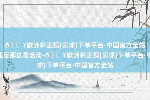 🔥欧洲杯正规(买球)下单平台·中国官方全站“第一次来插足那达慕活动-🔥欧洲杯正规(买球)下单平台·中国官方全站