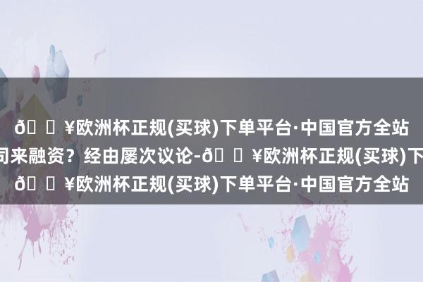 🔥欧洲杯正规(买球)下单平台·中国官方全站如故成就一家孤独公司来融资？经由屡次议论-🔥欧洲杯正规(买球)下单平台·中国官方全站