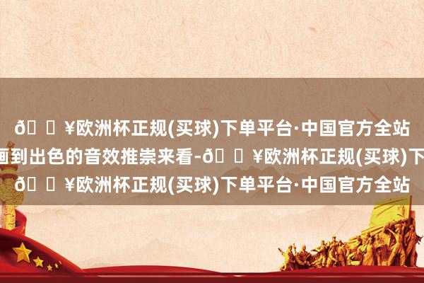 🔥欧洲杯正规(买球)下单平台·中国官方全站尽管从广博的场景策画到出色的音效推崇来看-🔥欧洲杯正规(买球)下单平台·中国官方全站