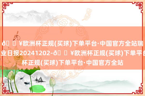 🔥欧洲杯正规(买球)下单平台·中国官方全站瑞达期货螺纹钢产业日报20241202-🔥欧洲杯正规(买球)下单平台·中国官方全站