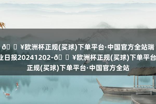 🔥欧洲杯正规(买球)下单平台·中国官方全站瑞达期货热卷产业日报20241202-🔥欧洲杯正规(买球)下单平台·中国官方全站