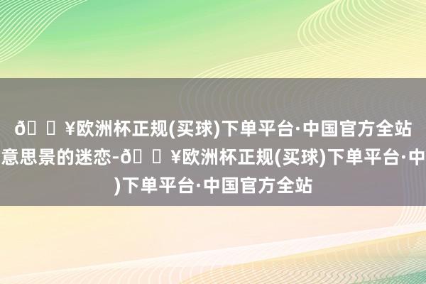 🔥欧洲杯正规(买球)下单平台·中国官方全站不仅是对好意思景的迷恋-🔥欧洲杯正规(买球)下单平台·中国官方全站