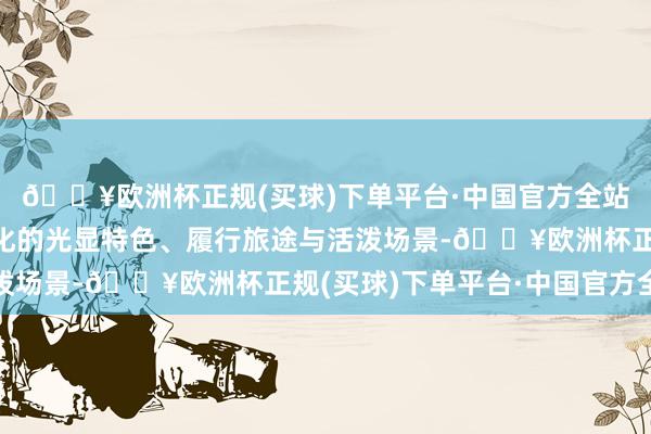 🔥欧洲杯正规(买球)下单平台·中国官方全站全面展示中国式当代化的光显特色、履行旅途与活泼场景-🔥欧洲杯正规(买球)下单平台·中国官方全站