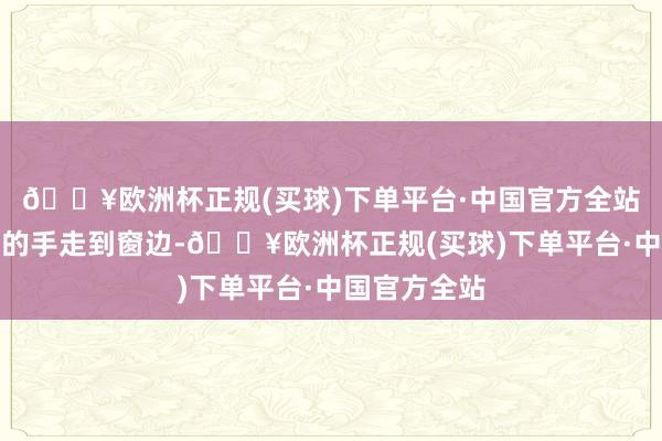 🔥欧洲杯正规(买球)下单平台·中国官方全站拉着单身妻的手走到窗边-🔥欧洲杯正规(买球)下单平台·中国官方全站