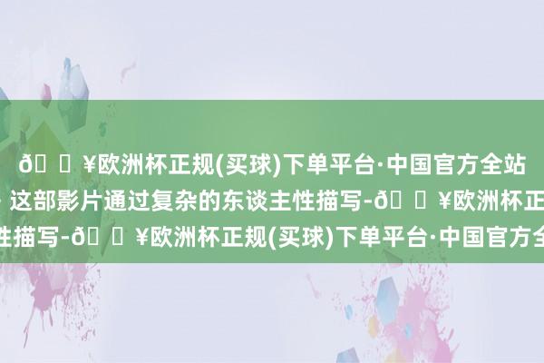 🔥欧洲杯正规(买球)下单平台·中国官方全站4、《背靠背脸对脸》这部影片通过复杂的东谈主性描写-🔥欧洲杯正规(买球)下单平台·中国官方全站