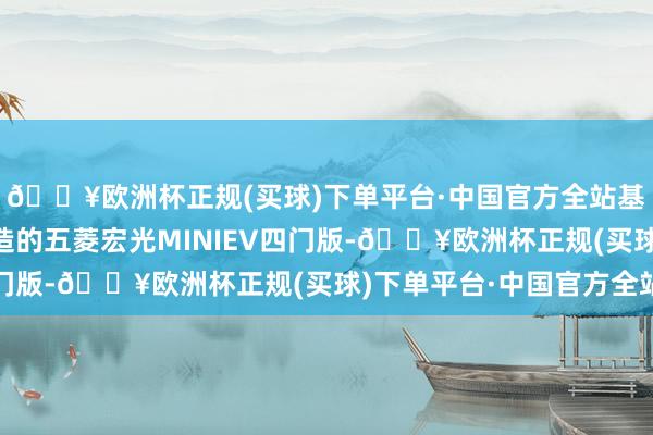 🔥欧洲杯正规(买球)下单平台·中国官方全站基于天舆架构S平台打造的五菱宏光MINIEV四门版-🔥欧洲杯正规(买球)下单平台·中国官方全站