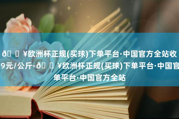 🔥欧洲杯正规(买球)下单平台·中国官方全站收支11.79元/公斤-🔥欧洲杯正规(买球)下单平台·中国官方全站