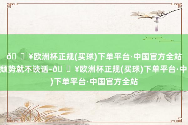 🔥欧洲杯正规(买球)下单平台·中国官方全站怒喷乐言“颓势就不谈话-🔥欧洲杯正规(买球)下单平台·中国官方全站