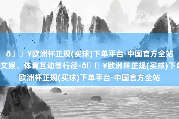 🔥欧洲杯正规(买球)下单平台·中国官方全站干涉餐饮失业、商贸文娱、体育互动等行径-🔥欧洲杯正规(买球)下单平台·中国官方全站