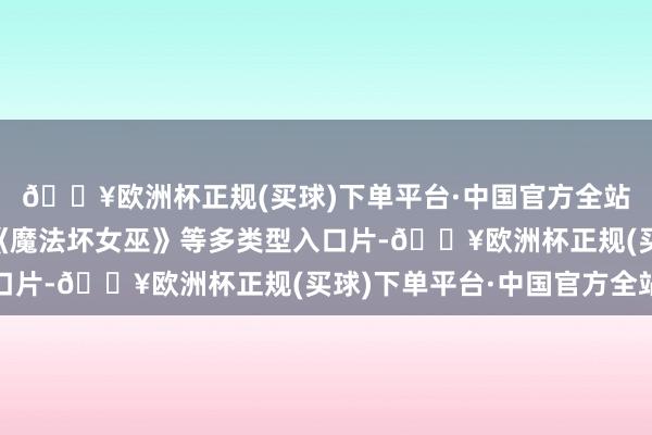 🔥欧洲杯正规(买球)下单平台·中国官方全站再到《海洋奇缘2》《魔法坏女巫》等多类型入口片-🔥欧洲杯正规(买球)下单平台·中国官方全站