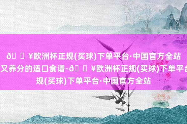 🔥欧洲杯正规(买球)下单平台·中国官方全站并推选一些简便又养分的适口食谱-🔥欧洲杯正规(买球)下单平台·中国官方全站