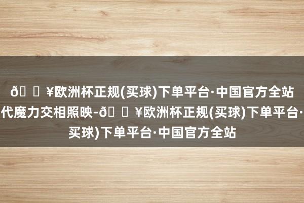 🔥欧洲杯正规(买球)下单平台·中国官方全站历史韵味与当代魔力交相照映-🔥欧洲杯正规(买球)下单平台·中国官方全站