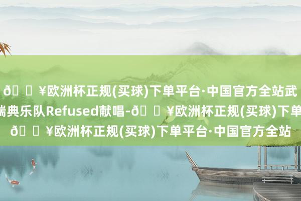 🔥欧洲杯正规(买球)下单平台·中国官方全站武侍乐队由试验中的瑞典乐队Refused献唱-🔥欧洲杯正规(买球)下单平台·中国官方全站