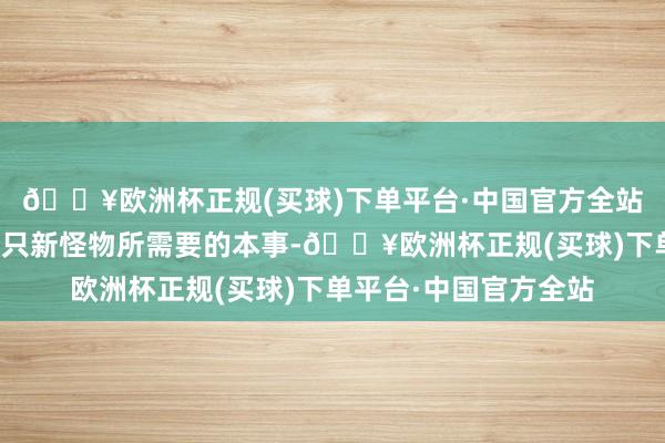 🔥欧洲杯正规(买球)下单平台·中国官方全站揭秘拓荒团队制作一只新怪物所需要的本事-🔥欧洲杯正规(买球)下单平台·中国官方全站