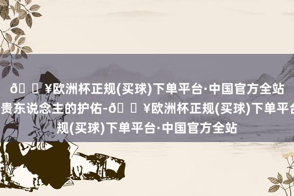 🔥欧洲杯正规(买球)下单平台·中国官方全站因此也容易得到贵东说念主的护佑-🔥欧洲杯正规(买球)下单平台·中国官方全站