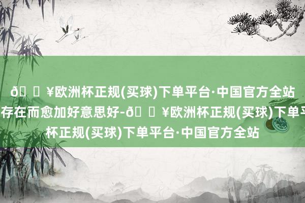 🔥欧洲杯正规(买球)下单平台·中国官方全站只愿全国因她们的存在而愈加好意思好-🔥欧洲杯正规(买球)下单平台·中国官方全站