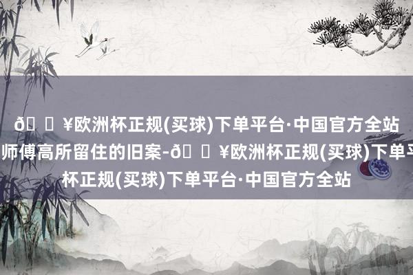 🔥欧洲杯正规(买球)下单平台·中国官方全站因为他想重新看望师傅高所留住的旧案-🔥欧洲杯正规(买球)下单平台·中国官方全站