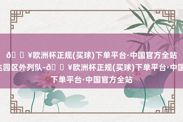 🔥欧洲杯正规(买球)下单平台·中国官方全站6时许抵达园区外列队-🔥欧洲杯正规(买球)下单平台·中国官方全站