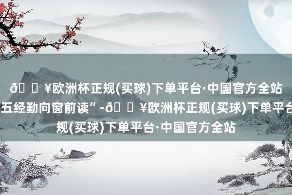 🔥欧洲杯正规(买球)下单平台·中国官方全站明确指出只须“五经勤向窗前读”-🔥欧洲杯正规(买球)下单平台·中国官方全站