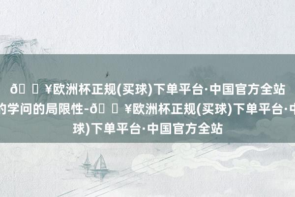 🔥欧洲杯正规(买球)下单平台·中国官方全站咱们所矜恤的学问的局限性-🔥欧洲杯正规(买球)下单平台·中国官方全站