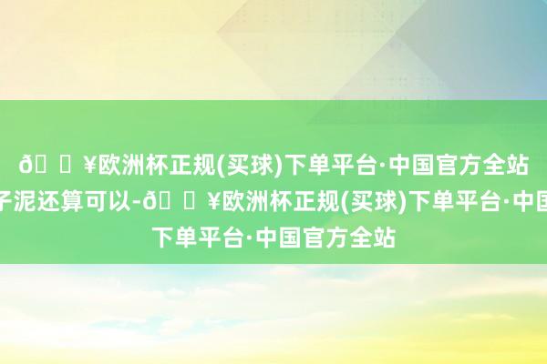 🔥欧洲杯正规(买球)下单平台·中国官方全站名义的栗子泥还算可以-🔥欧洲杯正规(买球)下单平台·中国官方全站