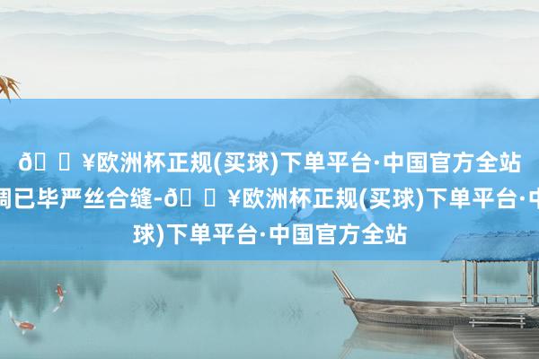 🔥欧洲杯正规(买球)下单平台·中国官方全站截长补短才调已毕严丝合缝-🔥欧洲杯正规(买球)下单平台·中国官方全站