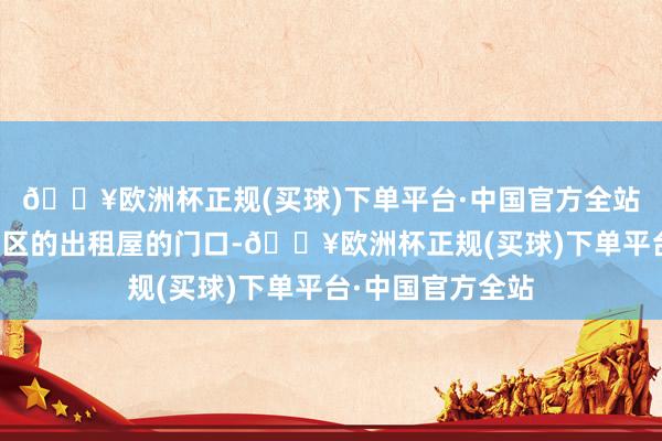 🔥欧洲杯正规(买球)下单平台·中国官方全站来到了下沙工业区的出租屋的门口-🔥欧洲杯正规(买球)下单平台·中国官方全站