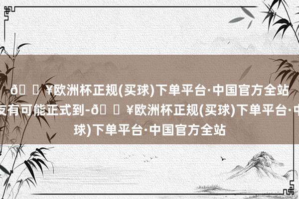 🔥欧洲杯正规(买球)下单平台·中国官方全站谨防的一又友有可能正式到-🔥欧洲杯正规(买球)下单平台·中国官方全站