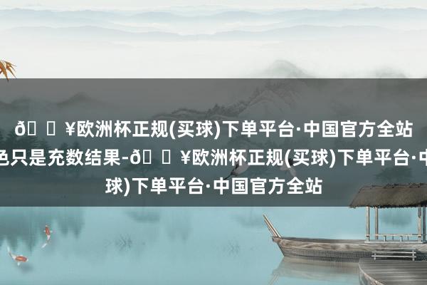 🔥欧洲杯正规(买球)下单平台·中国官方全站谁让这个脚色只是充数结果-🔥欧洲杯正规(买球)下单平台·中国官方全站