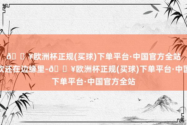 🔥欧洲杯正规(买球)下单平台·中国官方全站那时王楚钦还在边缘里-🔥欧洲杯正规(买球)下单平台·中国官方全站