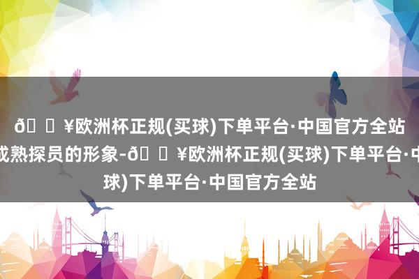 🔥欧洲杯正规(买球)下单平台·中国官方全站展现了一位成熟探员的形象-🔥欧洲杯正规(买球)下单平台·中国官方全站