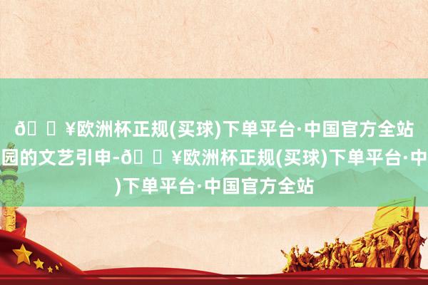 🔥欧洲杯正规(买球)下单平台·中国官方全站积极参与校园的文艺引申-🔥欧洲杯正规(买球)下单平台·中国官方全站