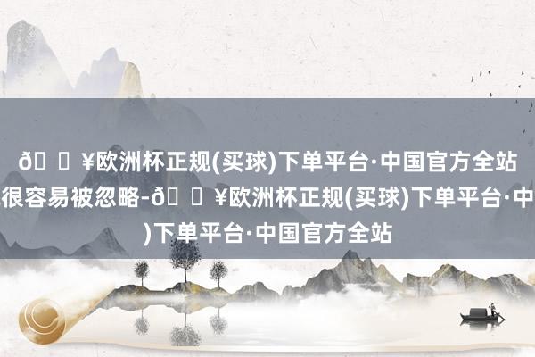 🔥欧洲杯正规(买球)下单平台·中国官方全站以至不错说很容易被忽略-🔥欧洲杯正规(买球)下单平台·中国官方全站