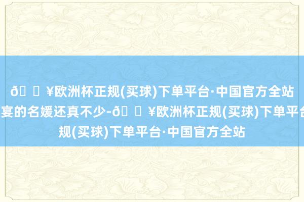 🔥欧洲杯正规(买球)下单平台·中国官方全站故而城内前来赴宴的名媛还真不少-🔥欧洲杯正规(买球)下单平台·中国官方全站