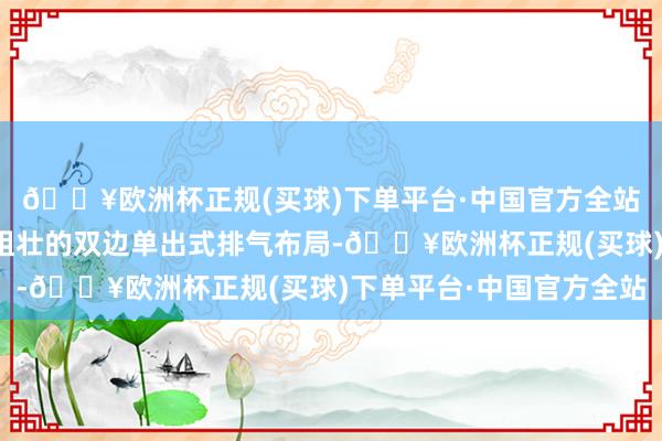 🔥欧洲杯正规(买球)下单平台·中国官方全站车尾下方部分安装了粗壮的双边单出式排气布局-🔥欧洲杯正规(买球)下单平台·中国官方全站