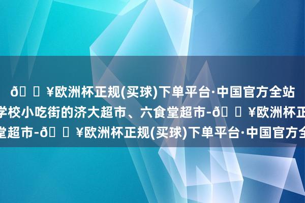 🔥欧洲杯正规(买球)下单平台·中国官方全站上述纷争缘故于紧挨学校小吃街的济大超市、六食堂超市-🔥欧洲杯正规(买球)下单平台·中国官方全站