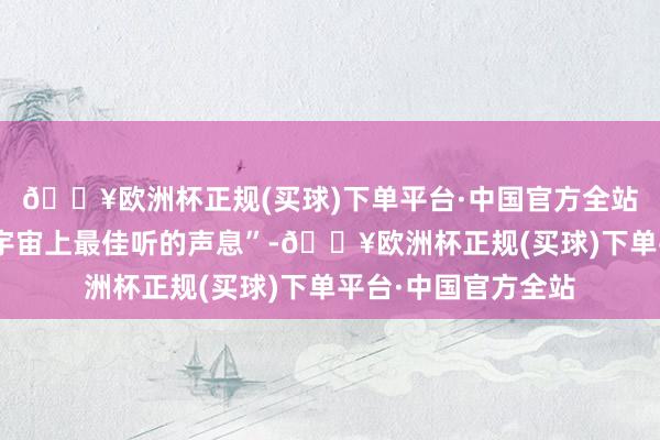 🔥欧洲杯正规(买球)下单平台·中国官方全站“被暖到了！爱是宇宙上最佳听的声息”-🔥欧洲杯正规(买球)下单平台·中国官方全站