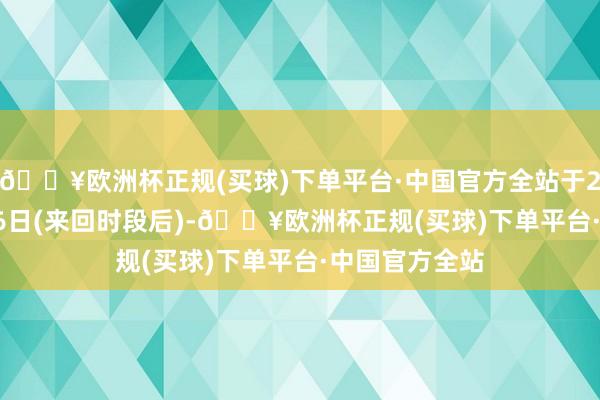 🔥欧洲杯正规(买球)下单平台·中国官方全站于2024年12月16日(来回时段后)-🔥欧洲杯正规(买球)下单平台·中国官方全站