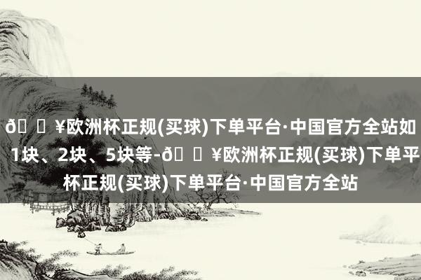 🔥欧洲杯正规(买球)下单平台·中国官方全站如1毛、2毛、5毛、1块、2块、5块等-🔥欧洲杯正规(买球)下单平台·中国官方全站