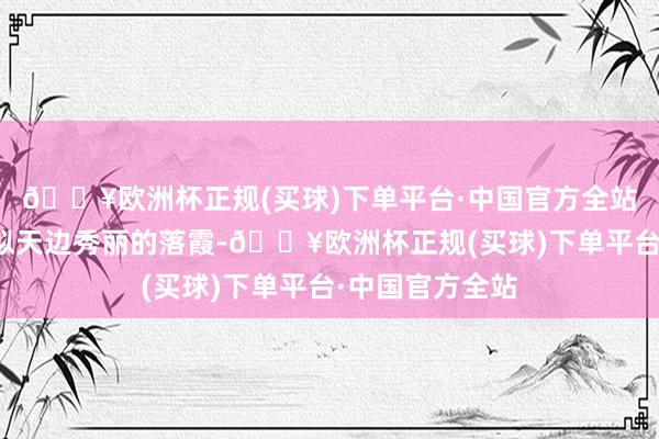 🔥欧洲杯正规(买球)下单平台·中国官方全站不着印迹；又似天边秀丽的落霞-🔥欧洲杯正规(买球)下单平台·中国官方全站