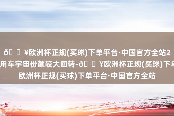 🔥欧洲杯正规(买球)下单平台·中国官方全站2020年中国新动力乘用车宇宙份额较大回转-🔥欧洲杯正规(买球)下单平台·中国官方全站