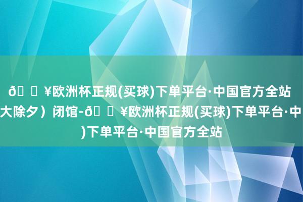 🔥欧洲杯正规(买球)下单平台·中国官方全站 1月28日（大除夕）闭馆-🔥欧洲杯正规(买球)下单平台·中国官方全站