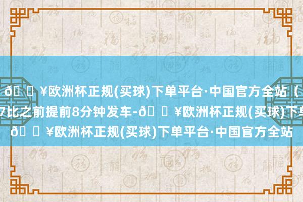 🔥欧洲杯正规(买球)下单平台·中国官方全站（温馨领导：其中S517比之前提前8分钟发车-🔥欧洲杯正规(买球)下单平台·中国官方全站