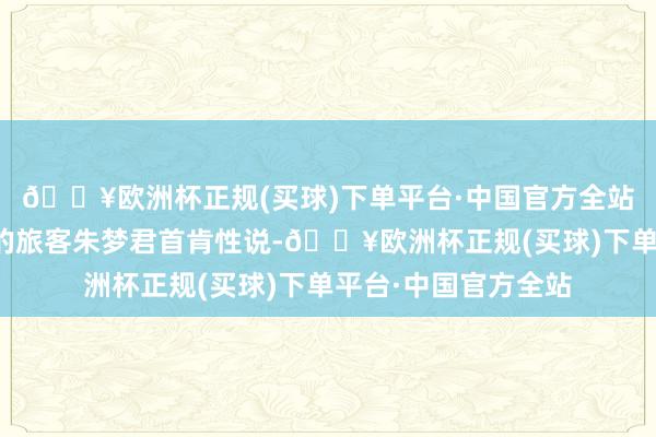 🔥欧洲杯正规(买球)下单平台·中国官方全站来自黄石市阳新县的旅客朱梦君首肯性说-🔥欧洲杯正规(买球)下单平台·中国官方全站